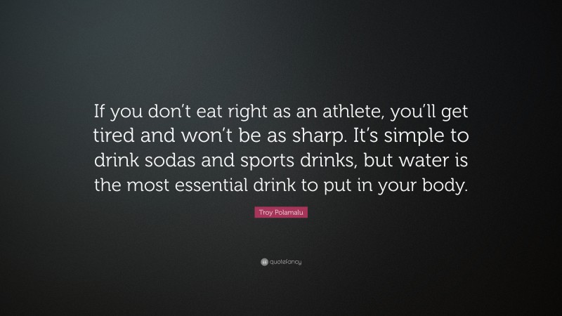 Troy Polamalu Quote: “If you don’t eat right as an athlete, you’ll get tired and won’t be as sharp. It’s simple to drink sodas and sports drinks, but water is the most essential drink to put in your body.”