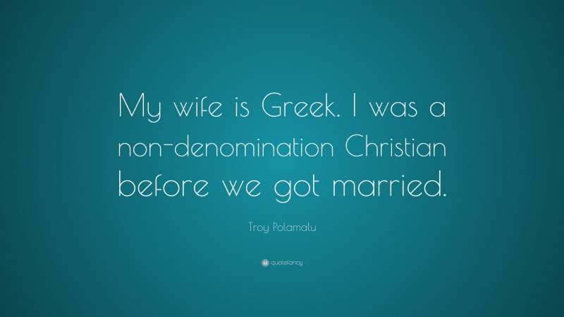 Troy Polamalu Quote: “My wife is Greek. I was a non-denomination Christian before we got married.”