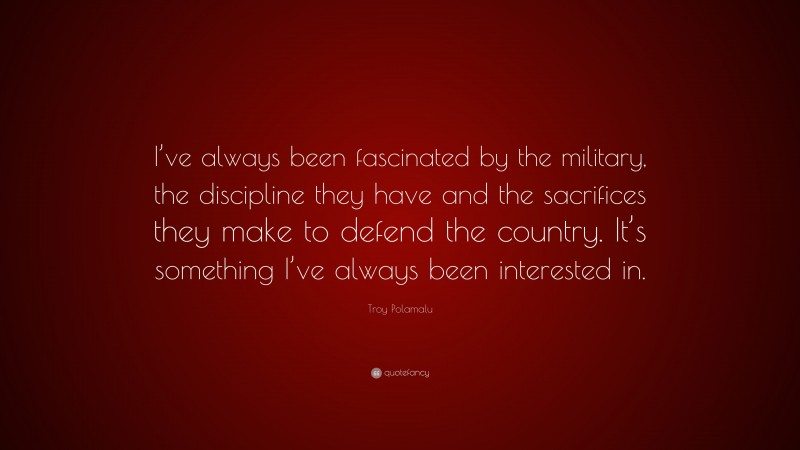 Troy Polamalu Quote: “I’ve always been fascinated by the military, the discipline they have and the sacrifices they make to defend the country. It’s something I’ve always been interested in.”