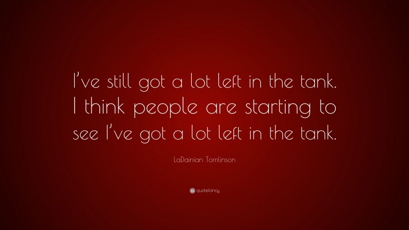 LaDainian Tomlinson Quote: “I’ve still got a lot left in the tank. I think people are starting to see I’ve got a lot left in the tank.”
