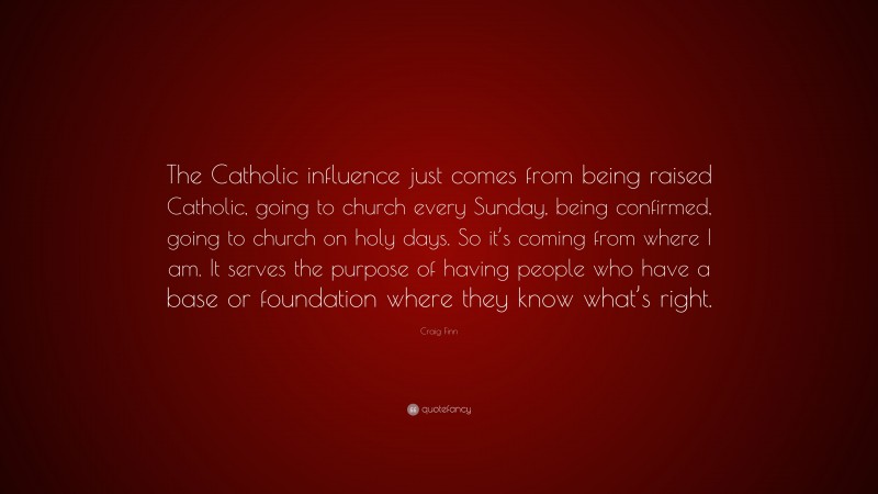 Craig Finn Quote: “The Catholic influence just comes from being raised Catholic, going to church every Sunday, being confirmed, going to church on holy days. So it’s coming from where I am. It serves the purpose of having people who have a base or foundation where they know what’s right.”