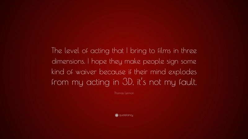 Thomas Lennon Quote: “The level of acting that I bring to films in three dimensions. I hope they make people sign some kind of waiver because if their mind explodes from my acting in 3D, it’s not my fault.”
