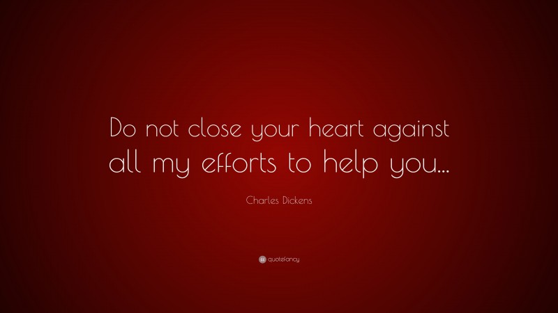 Charles Dickens Quote: “Do not close your heart against all my efforts to help you...”