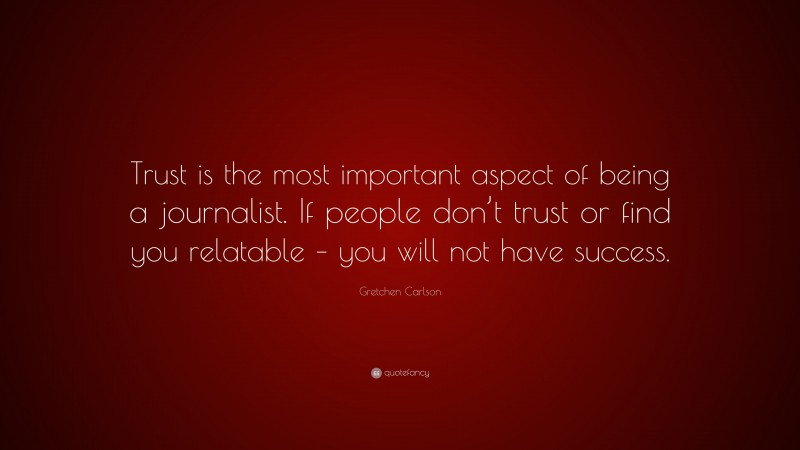 Gretchen Carlson Quote: “Trust is the most important aspect of being a journalist. If people don’t trust or find you relatable – you will not have success.”