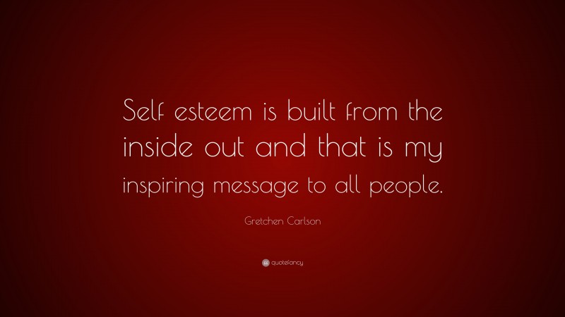 Gretchen Carlson Quote: “Self esteem is built from the inside out and that is my inspiring message to all people.”