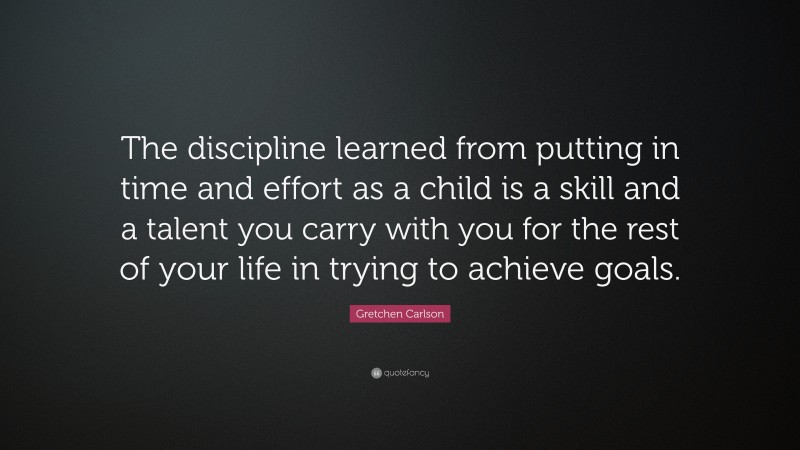 Gretchen Carlson Quote: “The discipline learned from putting in time and effort as a child is a skill and a talent you carry with you for the rest of your life in trying to achieve goals.”