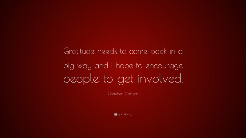 Gretchen Carlson Quote: “Gratitude needs to come back in a big way and I hope to encourage people to get involved.”