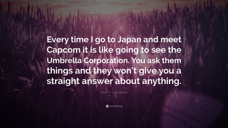Paul W. S. Anderson Quote: “Every time I go to Japan and meet Capcom it is like going to see the Umbrella Corporation. You ask them things and they won’t give you a straight answer about anything.”