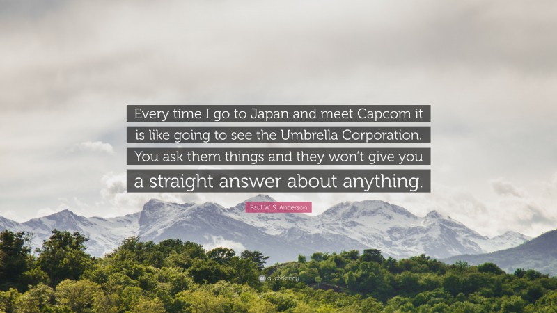 Paul W. S. Anderson Quote: “Every time I go to Japan and meet Capcom it is like going to see the Umbrella Corporation. You ask them things and they won’t give you a straight answer about anything.”