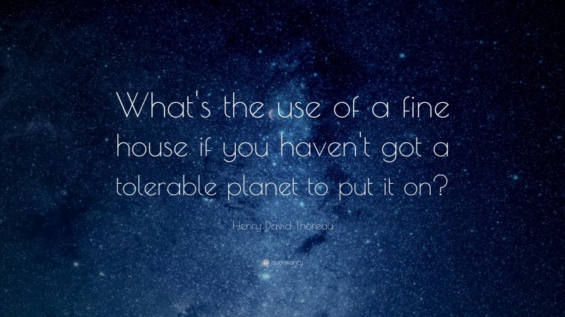 Henry David Thoreau Quote: “What's the use of a fine house if you haven't got a tolerable planet to put it on?”