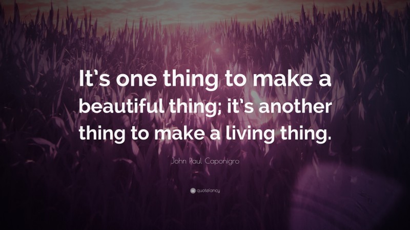 John Paul Caponigro Quote: “It’s one thing to make a beautiful thing; it’s another thing to make a living thing.”