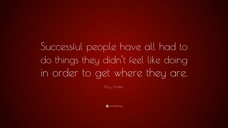 Rory Vaden Quote: “Successful people have all had to do things they didn’t feel like doing in order to get where they are.”