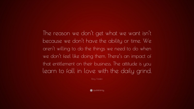Rory Vaden Quote: “The reason we don’t get what we want isn’t because we don’t have the ability or time. We aren’t willing to do the things we need to do when we don’t feel like doing them. There’s an impact of that entitlement on their business. The attitude is you learn to fall in love with the daily grind.”