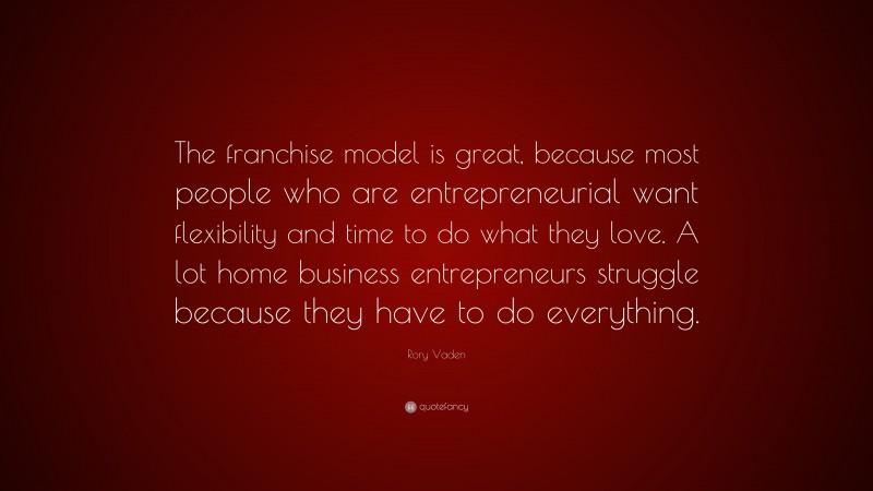 Rory Vaden Quote: “The franchise model is great, because most people who are entrepreneurial want flexibility and time to do what they love. A lot home business entrepreneurs struggle because they have to do everything.”