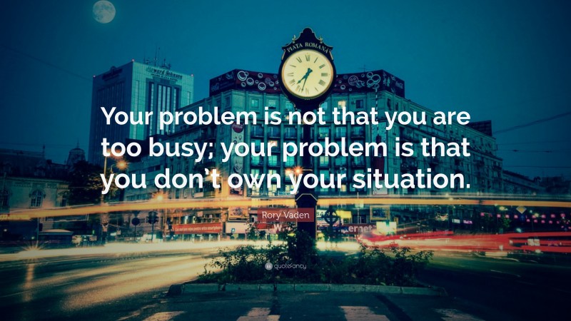 Rory Vaden Quote: “Your problem is not that you are too busy; your problem is that you don’t own your situation.”