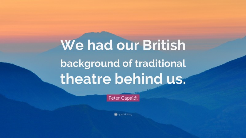 Peter Capaldi Quote: “We had our British background of traditional theatre behind us.”