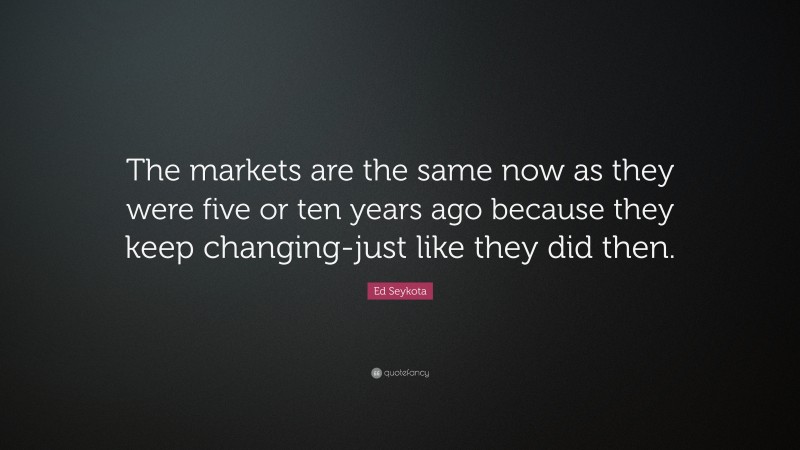 Ed Seykota Quote: “The markets are the same now as they were five or ten years ago because they keep changing-just like they did then.”