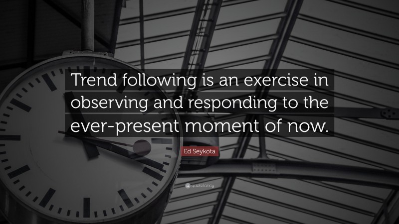 Ed Seykota Quote: “Trend following is an exercise in observing and responding to the ever-present moment of now.”