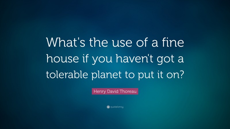 Henry David Thoreau Quote: “What's the use of a fine house if you haven't got a tolerable planet to put it on?”