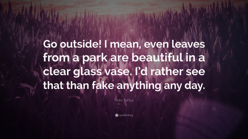 Nate Berkus Quote: “Go outside! I mean, even leaves from a park are beautiful in a clear glass vase. I’d rather see that than fake anything any day.”
