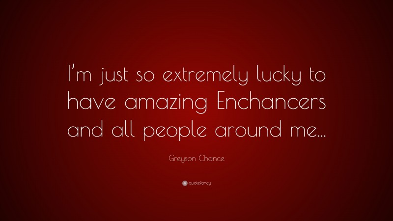 Greyson Chance Quote: “I’m just so extremely lucky to have amazing Enchancers and all people around me...”