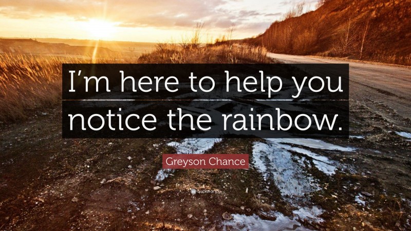 Greyson Chance Quote: “I’m here to help you notice the rainbow.”