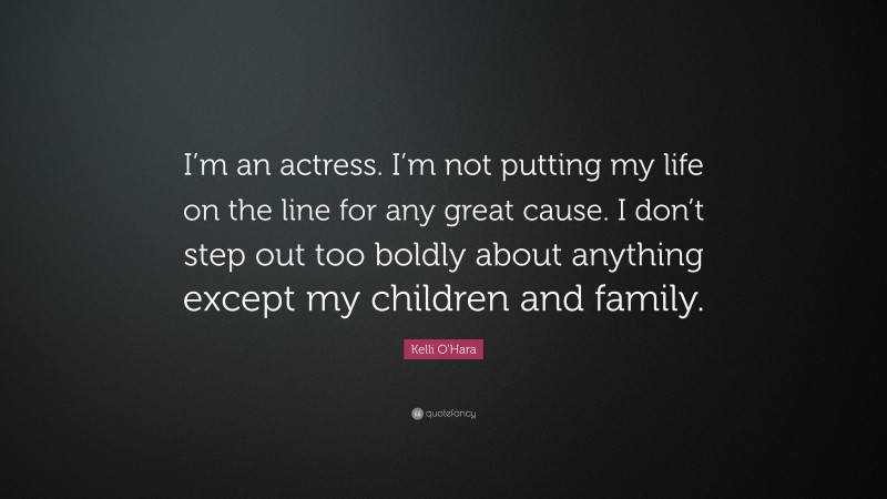 Kelli O'Hara Quote: “I’m an actress. I’m not putting my life on the line for any great cause. I don’t step out too boldly about anything except my children and family.”