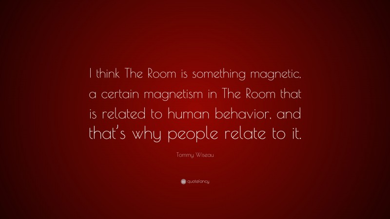 Tommy Wiseau Quote: “I think The Room is something magnetic, a certain magnetism in The Room that is related to human behavior, and that’s why people relate to it.”