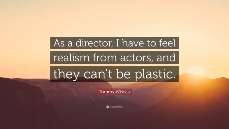 Tommy Wiseau Quote: “As a director, I have to feel realism from actors, and they can’t be plastic.”