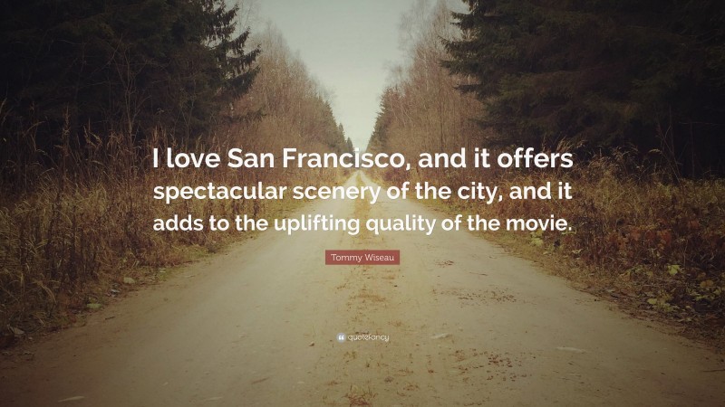 Tommy Wiseau Quote: “I love San Francisco, and it offers spectacular scenery of the city, and it adds to the uplifting quality of the movie.”