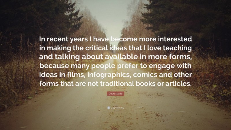 Dean Spade Quote: “In recent years I have become more interested in making the critical ideas that I love teaching and talking about available in more forms, because many people prefer to engage with ideas in films, infographics, comics and other forms that are not traditional books or articles.”