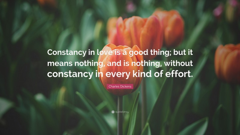 Charles Dickens Quote: “Constancy in love is a good thing; but it means nothing, and is nothing, without constancy in every kind of effort.”
