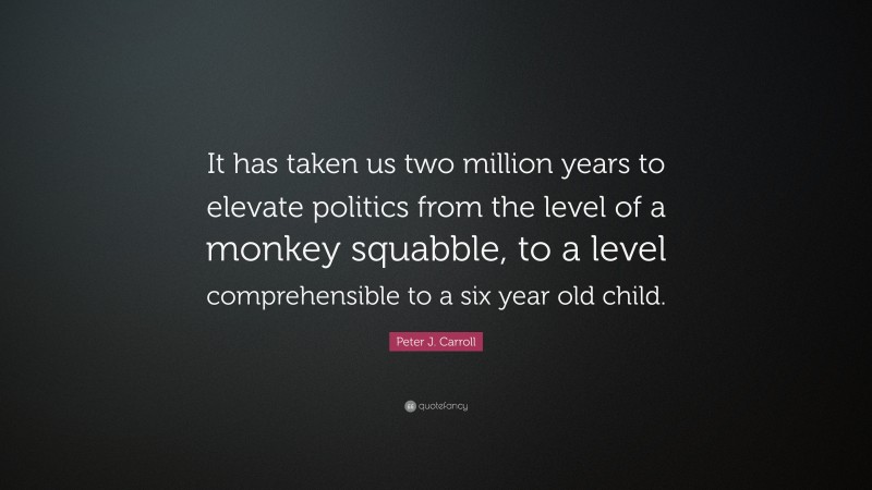 Peter J. Carroll Quote: “It has taken us two million years to elevate politics from the level of a monkey squabble, to a level comprehensible to a six year old child.”