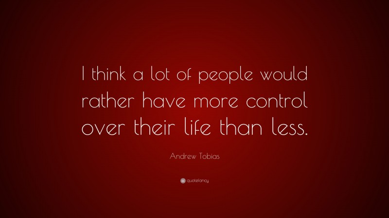 Andrew Tobias Quote: “I think a lot of people would rather have more control over their life than less.”