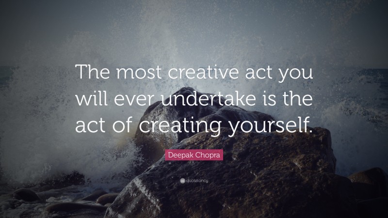 Deepak Chopra Quote: “The most creative act you will ever undertake is the act of creating yourself.”