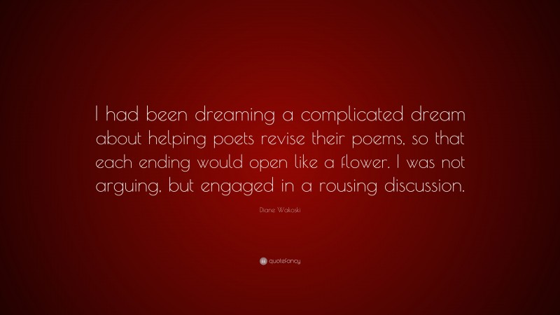 Diane Wakoski Quote: “I had been dreaming a complicated dream about helping poets revise their poems, so that each ending would open like a flower. I was not arguing, but engaged in a rousing discussion.”