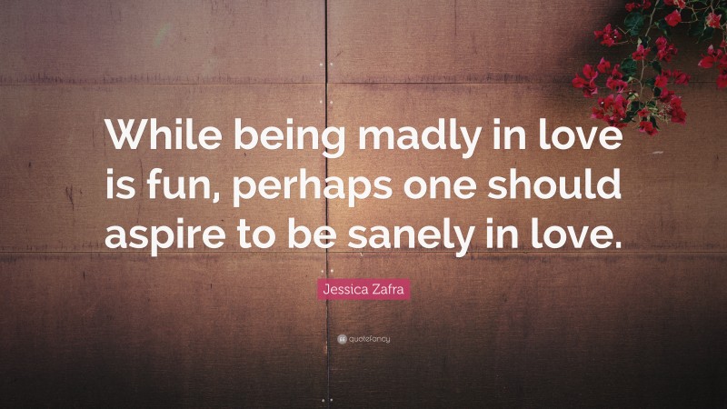 Jessica Zafra Quote: “While being madly in love is fun, perhaps one should aspire to be sanely in love.”