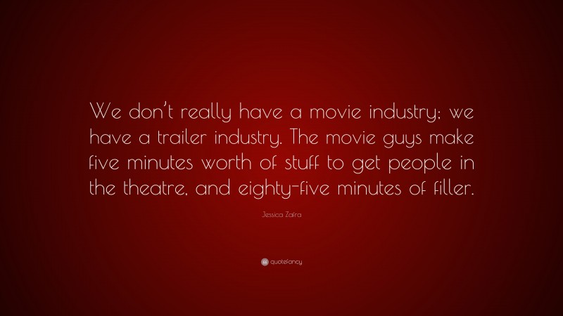 Jessica Zafra Quote: “We don’t really have a movie industry; we have a trailer industry. The movie guys make five minutes worth of stuff to get people in the theatre, and eighty-five minutes of filler.”