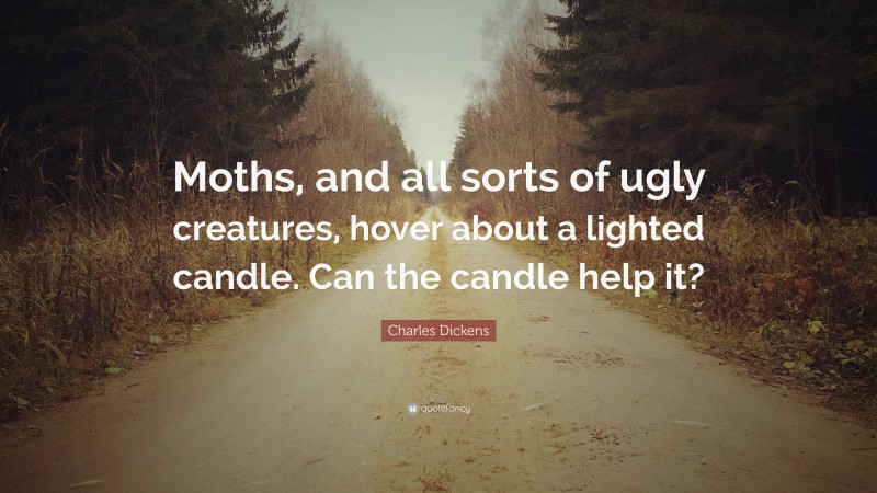 Charles Dickens Quote: “Moths, and all sorts of ugly creatures, hover about a lighted candle. Can the candle help it?”
