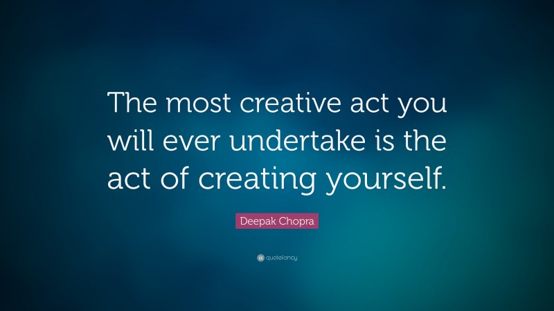 Deepak Chopra Quote: “The most creative act you will ever undertake is the act of creating yourself.”