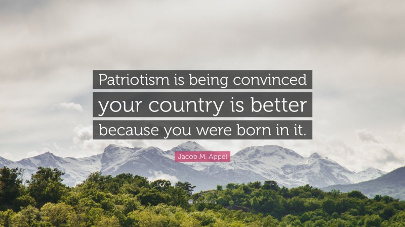 Jacob M. Appel Quote: “Patriotism is being convinced your country is better because you were born in it.”