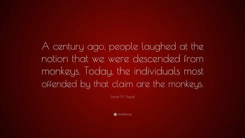 Jacob M. Appel Quote: “A century ago, people laughed at the notion that we were descended from monkeys. Today, the individuals most offended by that claim are the monkeys.”