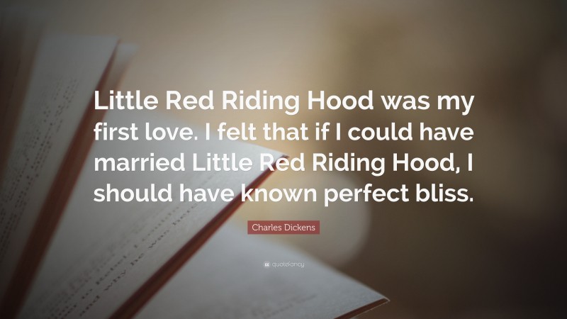 Charles Dickens Quote: “Little Red Riding Hood was my first love. I felt that if I could have married Little Red Riding Hood, I should have known perfect bliss.”