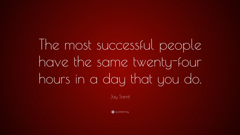 Jay Samit Quote: “The most successful people have the same twenty-four hours in a day that you do.”
