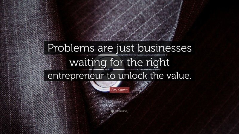 Jay Samit Quote: “Problems are just businesses waiting for the right entrepreneur to unlock the value.”