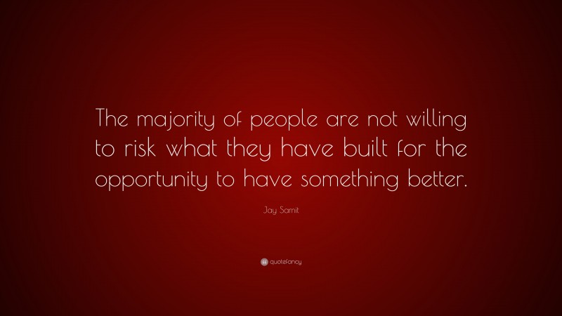 Jay Samit Quote: “The majority of people are not willing to risk what they have built for the opportunity to have something better.”