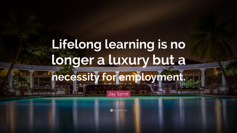 Jay Samit Quote: “Lifelong learning is no longer a luxury but a necessity for employment.”
