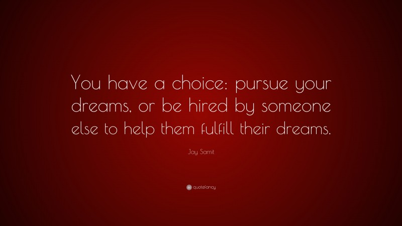 Jay Samit Quote: “You have a choice: pursue your dreams, or be hired by someone else to help them fulfill their dreams.”