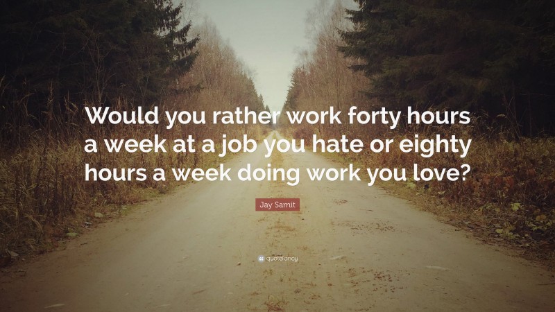 Jay Samit Quote: “Would you rather work forty hours a week at a job you hate or eighty hours a week doing work you love?”