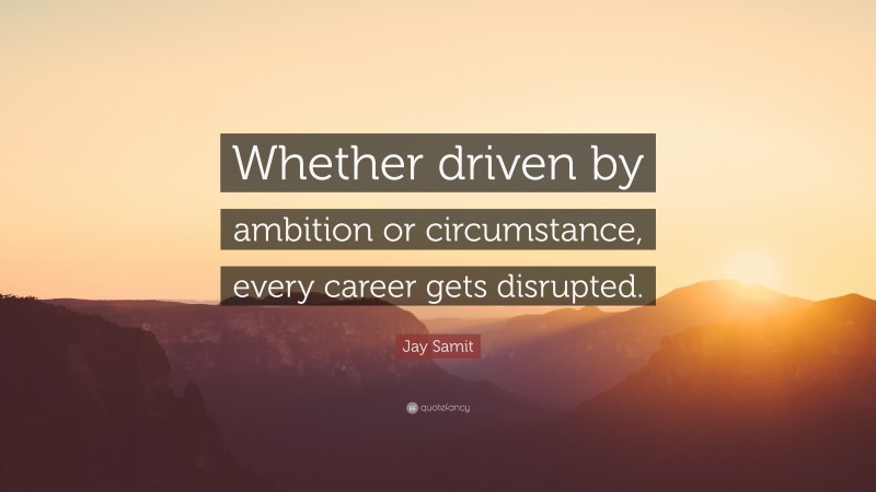 Jay Samit Quote: “Whether driven by ambition or circumstance, every career gets disrupted.”